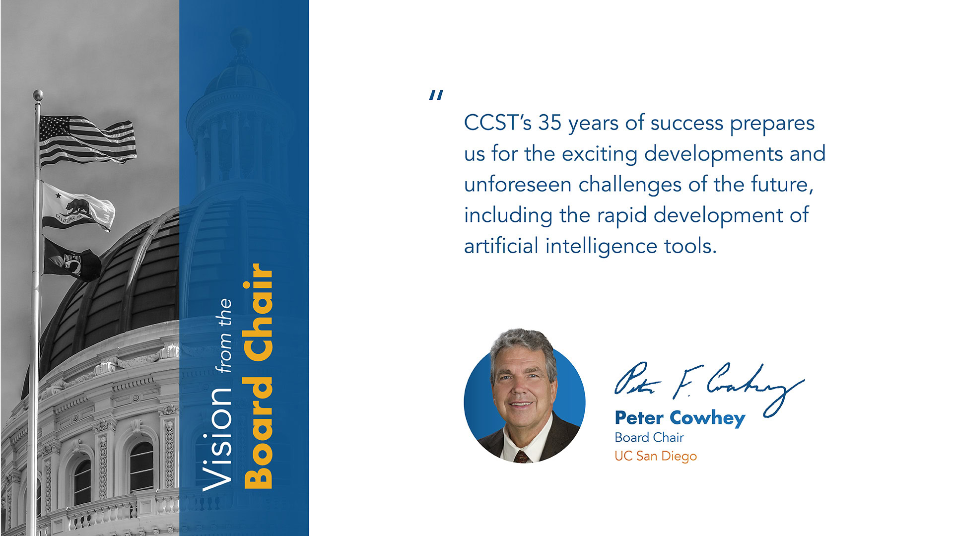A graphic with a left hand black and white column with a photo of the California State Capitol and flags waving, a blue column with text that says Vision from the Board Chair, and a white column with a quote and image of Board Chair Peter Cowley: "CCST’s 35 years of success prepares us for the exciting developments and unforeseen challenges of the future, including the rapid development of artificial intelligence tools."